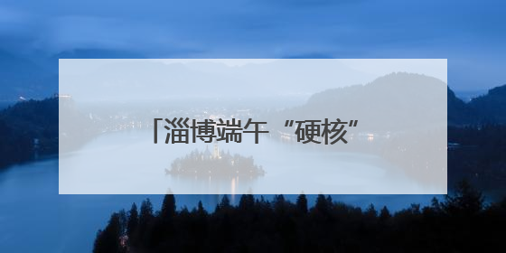 淄博端午“硬核”玩法！2主题5条线，刷爆你的假期