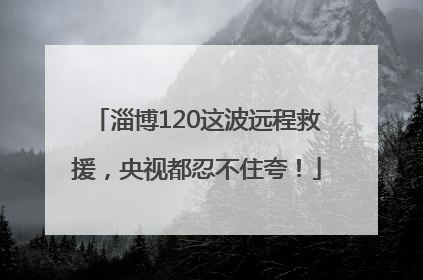 淄博120这波远程救援，央视都忍不住夸！