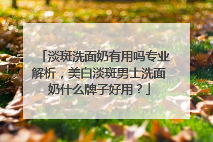 淡斑洗面奶有用吗专业解析，美白淡斑男士洗面奶什么牌子好用？