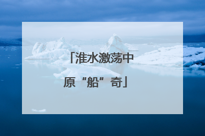 淮水激荡中原“船”奇