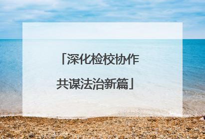 深化检校协作 共谋法治新篇