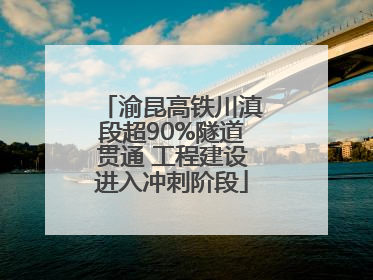 渝昆高铁川滇段超90%隧道贯通 工程建设进入冲刺阶段