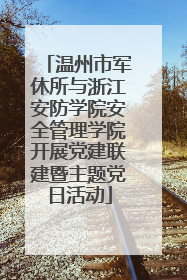 温州市军休所与浙江安防学院安全管理学院开展党建联建暨主题党日活动
