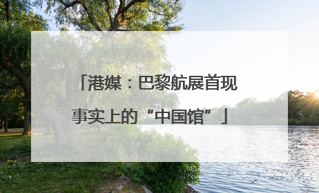 港媒：巴黎航展首现事实上的“中国馆”