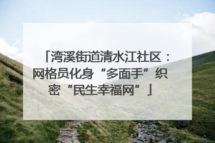湾溪街道清水江社区：网格员化身“多面手”织密“民生幸福网”
