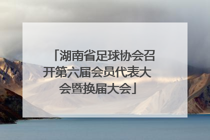 湖南省足球协会召开第六届会员代表大会暨换届大会