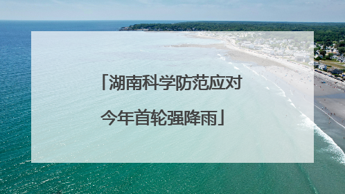 湖南科学防范应对今年首轮强降雨