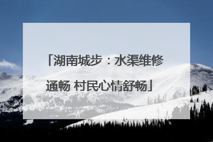 湖南城步：水渠维修通畅 村民心情舒畅