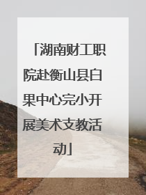 湖南财工职院赴衡山县白果中心完小开展美术支教活动
