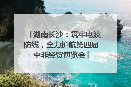 湖南长沙：筑牢电波防线，全力护航第四届中非经贸博览会