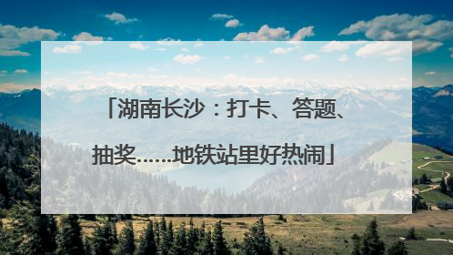 湖南长沙：打卡、答题、抽奖……地铁站里好热闹