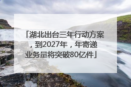 湖北出台三年行动方案，到2027年，年寄递业务量将突破80亿件
