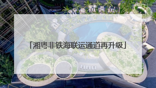 湘粤非铁海联运通道再升级