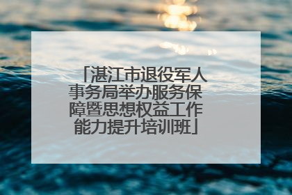 湛江市退役军人事务局举办服务保障暨思想权益工作能力提升培训班
