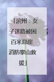 滨州：女子迷路被困百米悬崖 消防攀山救援
