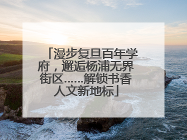 漫步复旦百年学府，邂逅杨浦无界街区……解锁书香人文新地标
