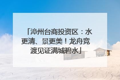漳州台商投资区：水更清、景更美！龙舟竞渡见证满城碧水