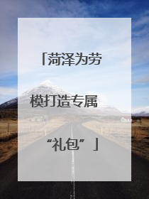 菏泽为劳模打造专属“礼包”