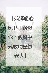 菏泽暖心环卫工路修仓：教科书式救助晕倒老人