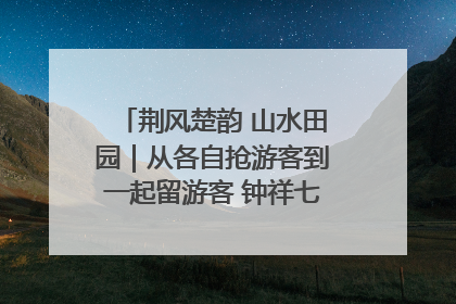 荆风楚韵 山水田园｜从各自抢游客到一起留游客 钟祥七村抱团解了“乡愁”添了“乡酬”