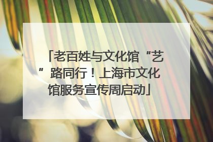 老百姓与文化馆“艺”路同行！上海市文化馆服务宣传周启动