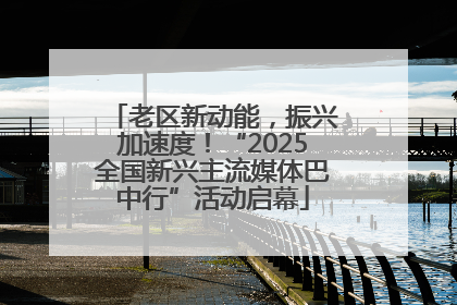 老区新动能，振兴加速度！“2025全国新兴主流媒体巴中行”活动启幕