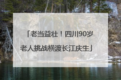 老当益壮！四川90岁老人挑战横渡长江庆生