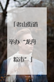 老山街道举办“龙舟粽市”