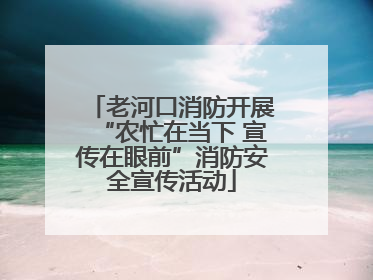 老河口消防开展“农忙在当下 宣传在眼前”消防安全宣传活动