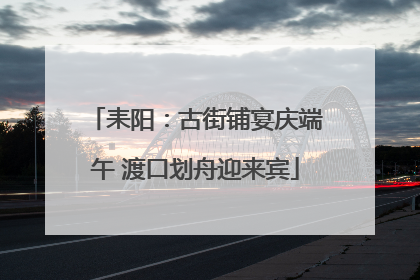 耒阳：古街铺宴庆端午 渡口划舟迎来宾