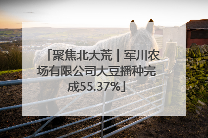 聚焦北大荒｜军川农场有限公司大豆播种完成55.37%