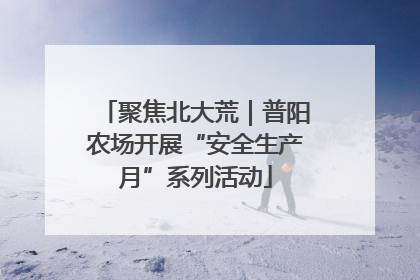 聚焦北大荒｜普阳农场开展“安全生产月”系列活动