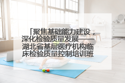 聚焦基础能力建设，深化检验质量发展——湖北省基层医疗机构临床检验质量控制培训班（孝感站）成功举办