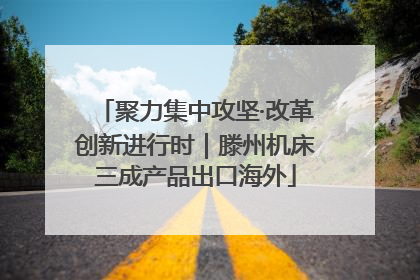 聚力集中攻坚·改革创新进行时｜滕州机床三成产品出口海外