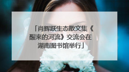 肖辉跃生态散文集《醒来的河流》交流会在湖南图书馆举行