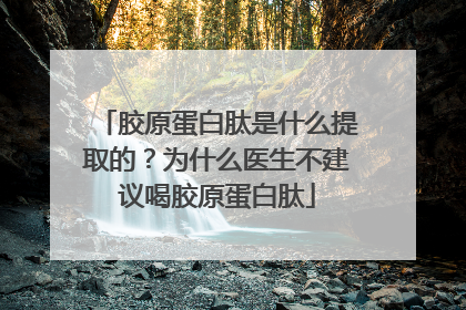 胶原蛋白肽是什么提取的？为什么医生不建议喝胶原蛋白肽