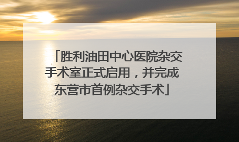 胜利油田中心医院杂交手术室正式启用，并完成东营市首例杂交手术