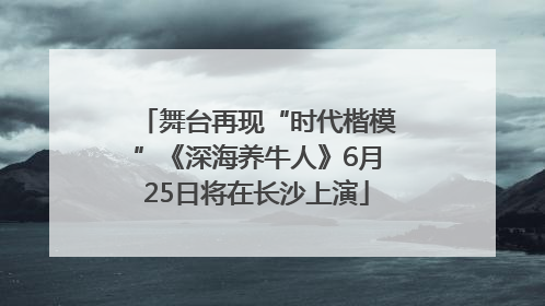 舞台再现“时代楷模”《深海养牛人》6月25日将在长沙上演