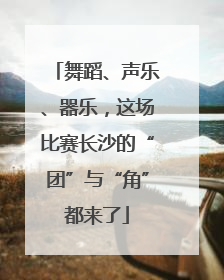 舞蹈、声乐、器乐，这场比赛长沙的“团”与“角”都来了