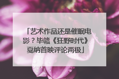艺术作品还是催眠电影？毕赣《狂野时代》戛纳首映评论两极