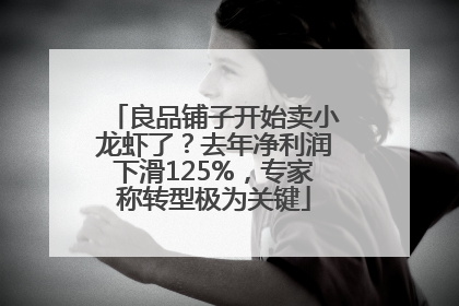 良品铺子开始卖小龙虾了？去年净利润下滑125%，专家称转型极为关键
