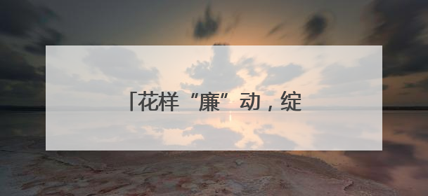 花样“廉”动，绽放廉洁教育新光彩