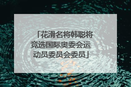 花滑名将韩聪将竞选国际奥委会运动员委员会委员