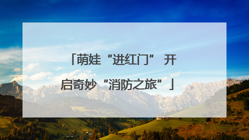 萌娃“进红门” 开启奇妙“消防之旅”