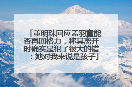 董明珠回应孟羽童能否再回格力，称其离开时确实是犯了很大的错：她对我来说是孩子