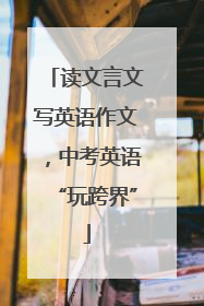 读文言文写英语作文，中考英语“玩跨界”
