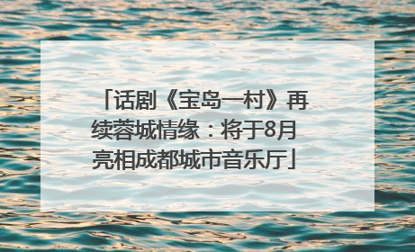 话剧《宝岛一村》再续蓉城情缘：将于8月亮相成都城市音乐厅
