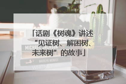 话剧《树魂》讲述“见证树、解困树、未来树”的故事