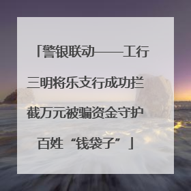 警银联动——工行三明将乐支行成功拦截万元被骗资金守护百姓“钱袋子”