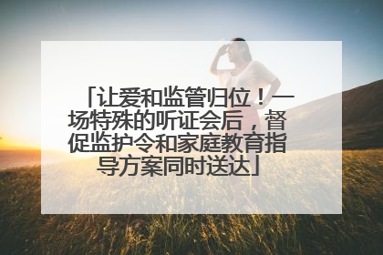 让爱和监管归位！一场特殊的听证会后，督促监护令和家庭教育指导方案同时送达